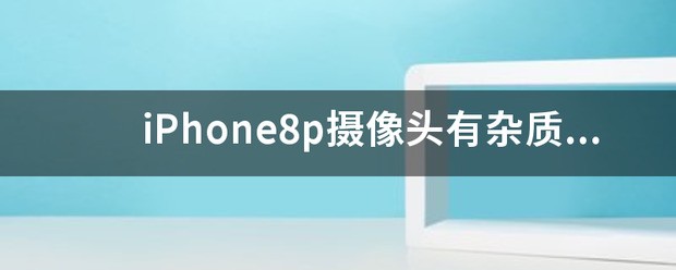 iPhone8p摄像头有杂质怎么处理？不是进灰的原因