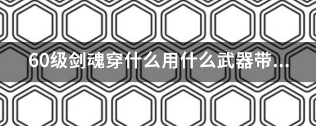 60级剑魂穿什么用什么武器带什么首饰附什么宝珠攻击力更高