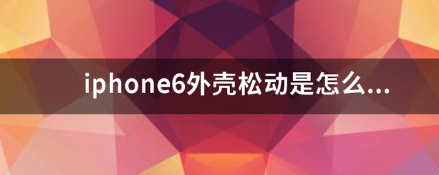 iphone6外壳松动是为什么