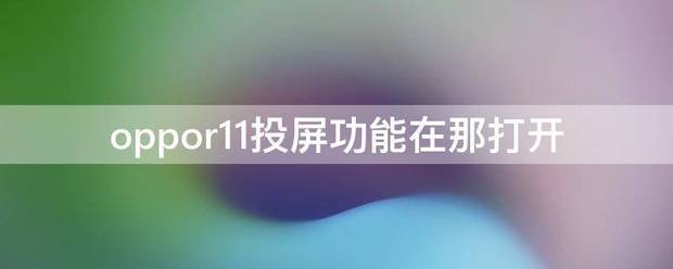 oppor11投屏功能在那打开(oppor11投屏功能在哪)