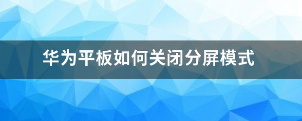 华为平板怎么关闭分屏方式,怎么退出分屏