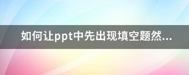 如何来自让ppt中先出现填空题随后再单击一下出360问答现答案？