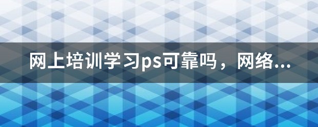 网上培训学习ps可靠吗，网络课程可信吗？例如大鹏教育这个网上教育机