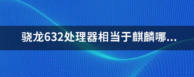 骁龙632cpu相当于麒麟哪个？