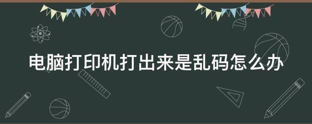 打印机老打出乱码是怎么回事?