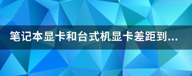 笔记本显卡和台式电脑显卡差距到底有多大