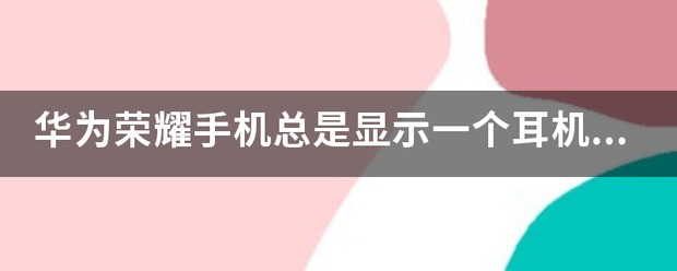 华为荣耀手机为什么一直显示耳机模式？