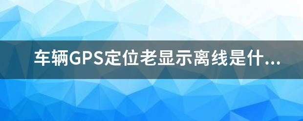 车辆GPS定位老显示离线是怎么回事