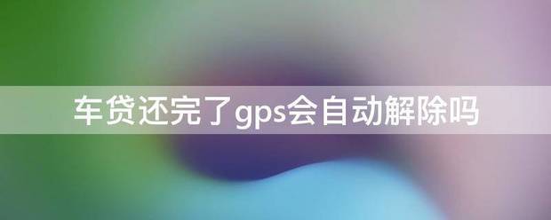 车贷还完了gps会自动解除吗