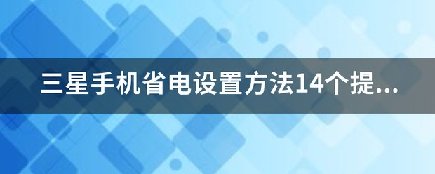 三星手机省电设定方法14个提升三星手机续航小技巧？