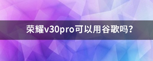 荣耀v30pro可以用谷歌吗？