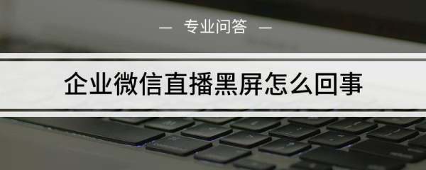 企业微信直播黑屏为什么