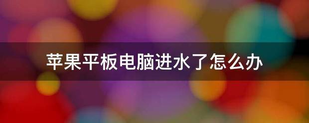 苹果平板电脑浸水会坏吗苹果的平板电脑浸水了还能修吗