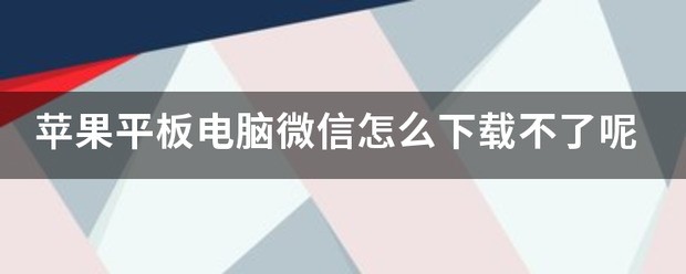 苹果平板电脑微信下载苹果平板电脑怎么下载微信