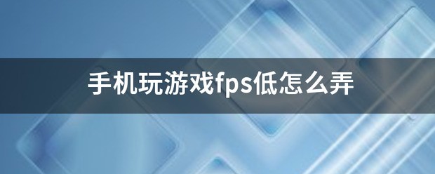 手机玩游戏FPS低怎么处理？怎样快速提高？