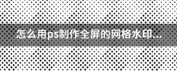 怎么用ps制作全屏的网格水印。初學者，求教