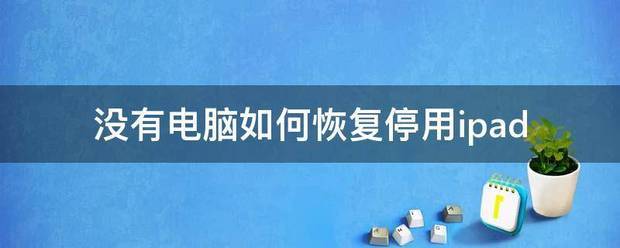 ipad已停用，不用电脑怎么恢复？没有电脑怎么办锁停用的ipad