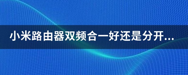 小米路由器双频合一好还是分开好？