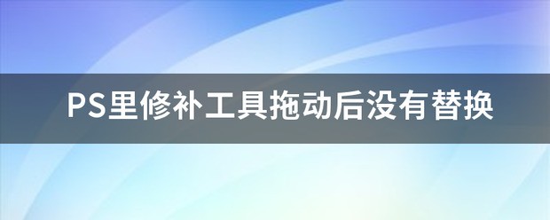 ps修补工具选区后拖动没办法替换是咋回事