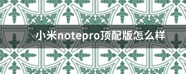 小米notepro好不好 小米notepro顶配版参数