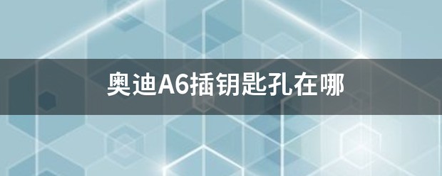 奥迪清那养A6插钥匙孔在哪？