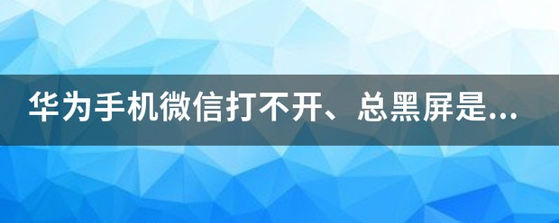 华为手机微信打不开、总黑屏是为什么？