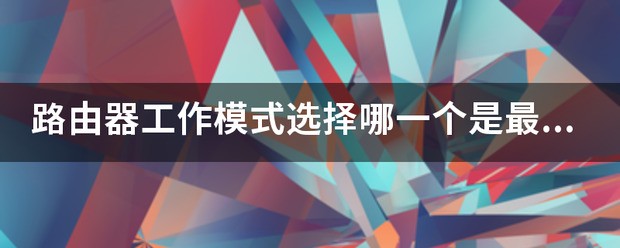 路由器工作模式选择哪一个是最好的,有什么不同?详细说明