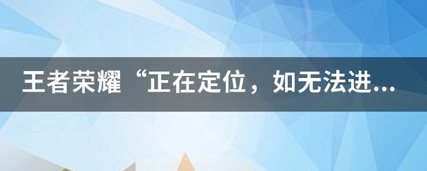 为什么王者荣耀不能定位，系统提示：正在定位，如没法定位，请尝试在手机设置上打开定位功能？