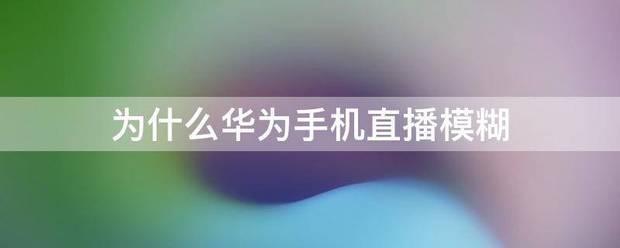 为何华为手机直播模糊