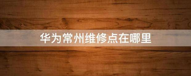 华为常州修理点在哪里