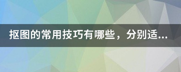 抠图的常用技巧有哪些，分别适用于哪些状况？论述题