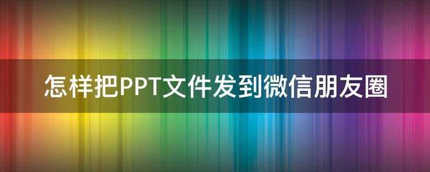 ppt肿么发到微信朋友圈？