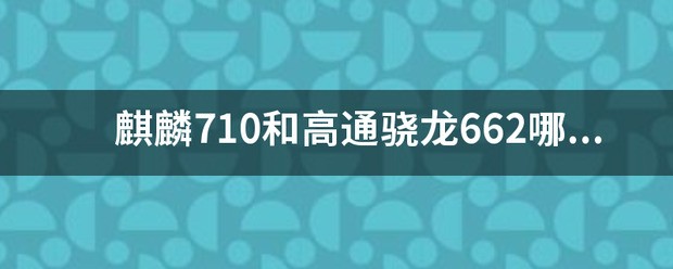 麒麟来自710a还是骁龙662哪个更好？