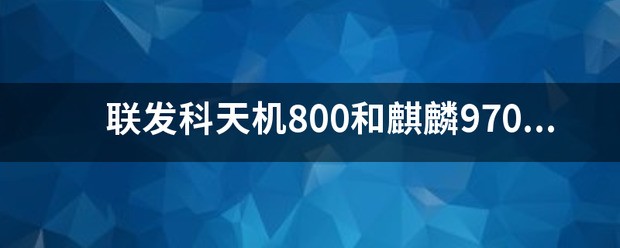 联发科天机800和麒麟970哪个强？