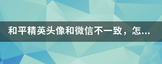 和平精英头像和微信不一致，怎么替换？