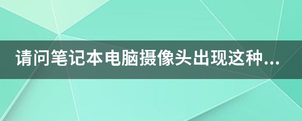 请问笔记本电脑摄像头出现这种情况该怎么处理？