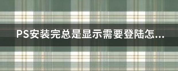 PS安装完总是显示需要登陆怎么处理？