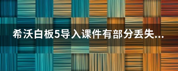 希沃白板5导入课件有部分丢失怎么处理？