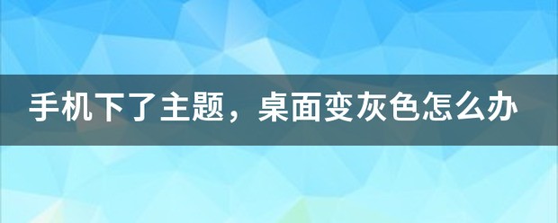 手机下了主题，桌面变灰色怎么处理