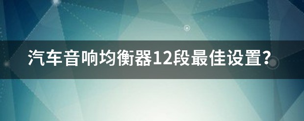 汽车音响12段均衡器调节最佳设定是什么？