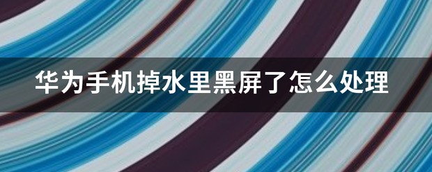 华为手机掉水里了黑屏了应该怎么办