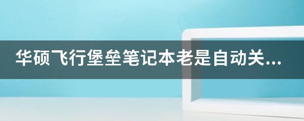 华硕飞行堡垒笔记本总是自动关机是什么情况？