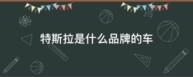 特斯拉是什么品牌车 特斯拉是什么品牌的车?