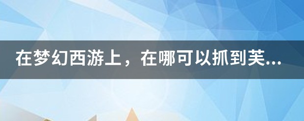 在梦幻西游上，在哪可以抓到芙蓉仙子？