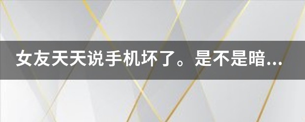 女友天天说手机坏了。是不是暗示我给她买手机。可我说了给她买手机，她又说不要？