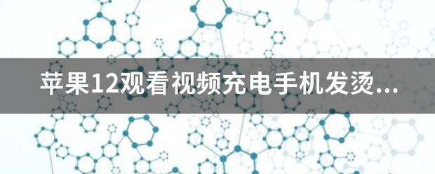苹果12观看视频充电手机发热正常吗？