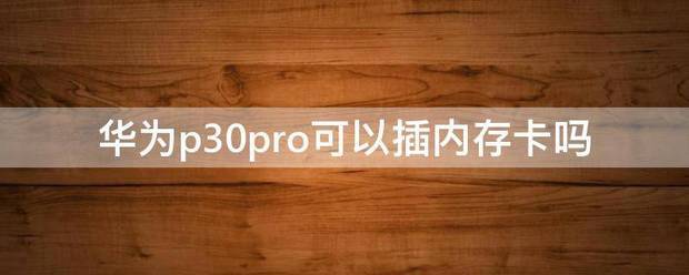 华为p30可以插储存卡吗 华为p30支持插储存卡吗