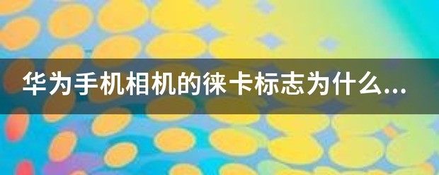 华为手机相机的徕卡标志为何不用徕卡商标，只是写上LEICA？