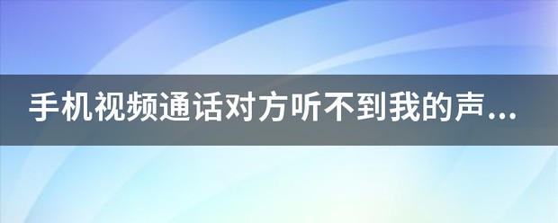 手机视频通话对方听不到我的声音怎么处理?