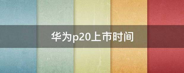 华为p20上市时间是什么时候?价钱?